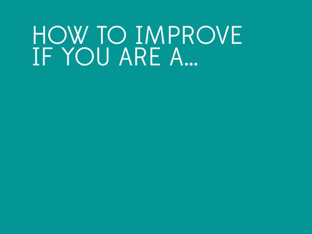 HOW TO IMPROVE
IF YOU ARE A…
