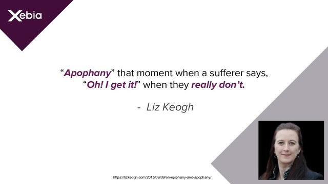 https://lizkeogh.com/2015/09/09/on-epiphany-and-apophany/
“Apophany” that moment when a sufferer says,
“Oh! I get it!” when they really don’t.
- Liz Keogh
