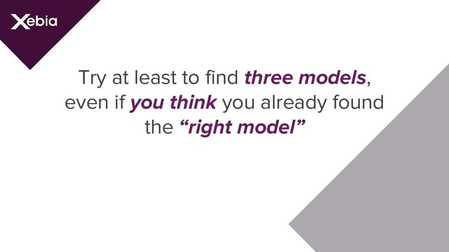Try at least to find three models,
even if you think you already found
the “right model”
