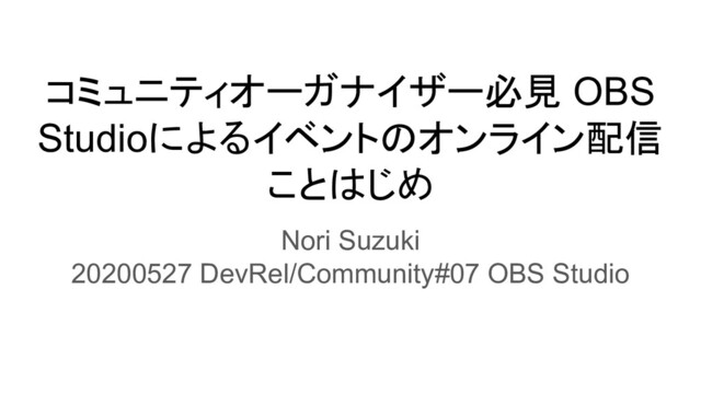 コミュニティオーガナイザー必見 OBS
Studioによるイベントのオンライン配信
ことはじめ
Nori Suzuki
20200527 DevRel/Community#07 OBS Studio
