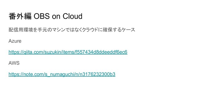 番外編 OBS on Cloud
配信用環境を手元のマシンではなくクラウドに確保するケース
Azure
https://qiita.com/suzukin/items/f557434d8ddeeddf6ec6
AWS
https://note.com/s_numaguchi/n/n3176232300b3
