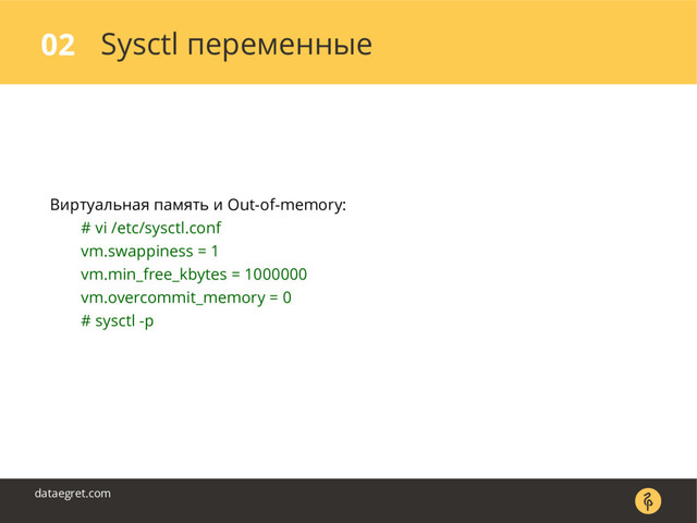 Sysctl переменные
02
dataegret.com
Виртуальная память и Out-of-memory:
# vi /etc/sysctl.conf
vm.swappiness = 1
vm.min_free_kbytes = 1000000
vm.overcommit_memory = 0
# sysctl -p
