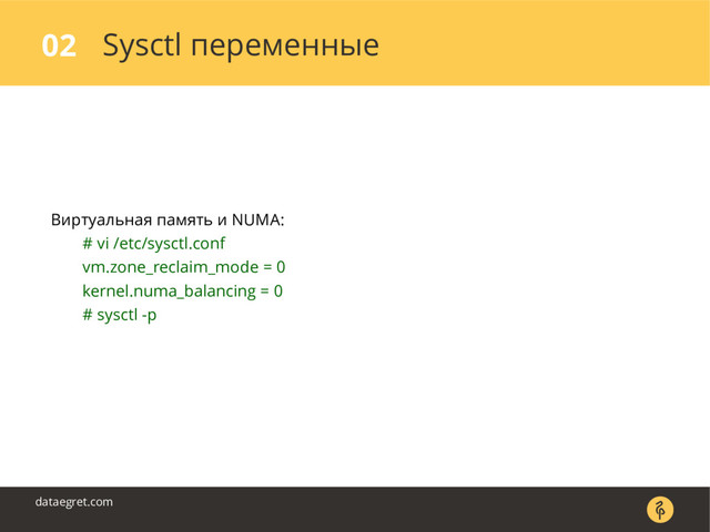 Sysctl переменные
02
dataegret.com
Виртуальная память и NUMA:
# vi /etc/sysctl.conf
vm.zone_reclaim_mode = 0
kernel.numa_balancing = 0
# sysctl -p
