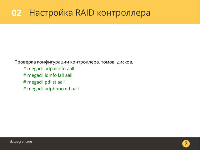Настройка RAID контроллера
02
dataegret.com
Проверка конфигурации контроллера, томов, дисков.
# megacli adpallinfo aall
# megacli ldinfo lall aall
# megacli pdlist aall
# megacli adpbbucmd aall
