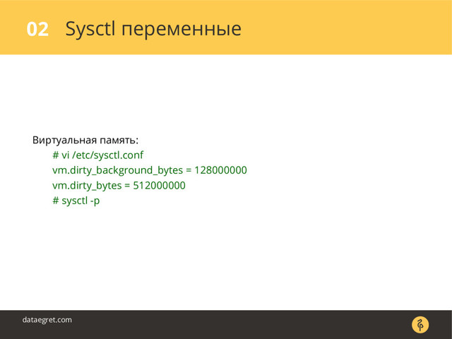 Sysctl переменные
02
dataegret.com
Виртуальная память:
# vi /etc/sysctl.conf
vm.dirty_background_bytes = 128000000
vm.dirty_bytes = 512000000
# sysctl -p
