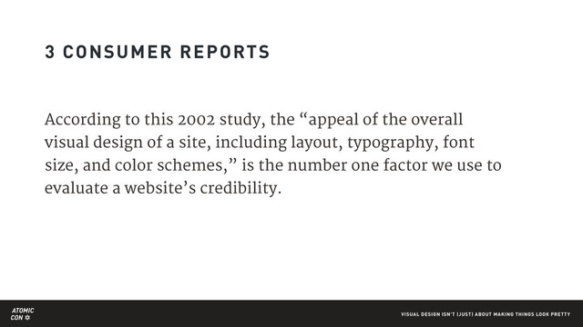 ATOMIC
CON VISUAL DESIGN ISN'T (JUST) ABOUT MAKING THINGS LOOK PRETTY
3 CONSUMER REPORTS
According to this 2002 study, the “appeal of the overall
visual design of a site, including layout, typography, font
size, and color schemes,” is the number one factor we use to
evaluate a website’s credibility.
