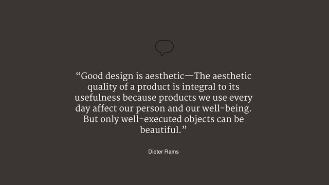 “Good design is aesthetic—The aesthetic
quality of a product is integral to its
usefulness because products we use every
day affect our person and our well-being.
But only well-executed objects can be
beautiful.”
Dieter Rams
