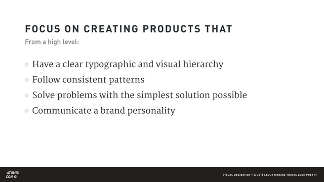 ATOMIC
CON VISUAL DESIGN ISN'T (JUST) ABOUT MAKING THINGS LOOK PRETTY
Have a clear typographic and visual hierarchy 

Follow consistent patterns

Solve problems with the simplest solution possible

Communicate a brand personality
FOCUS ON CREATING PRODUCTS THAT
From a high level:
