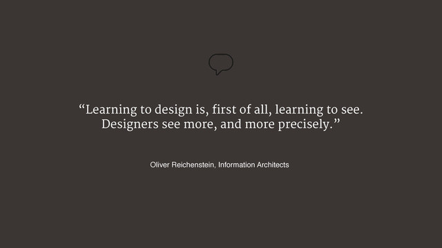 “Learning to design is, first of all, learning to see.
Designers see more, and more precisely.”
Oliver Reichenstein, Information Architects
