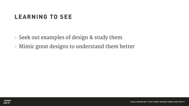ATOMIC
CON VISUAL DESIGN ISN'T (JUST) ABOUT MAKING THINGS LOOK PRETTY
Seek out examples of design & study them

Mimic great designs to understand them better
LEARNING TO SEE
