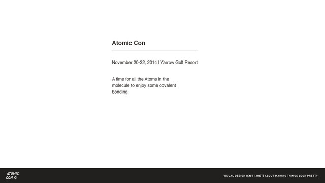 ATOMIC
CON VISUAL DESIGN ISN'T (JUST) ABOUT MAKING THINGS LOOK PRETTY
Atomic Con
November 20-22, 2014 | Yarrow Golf Resort
A time for all the Atoms in the
molecule to enjoy some covalent
bonding.
