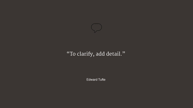 “To clarify, add detail.”
Edward Tufte
