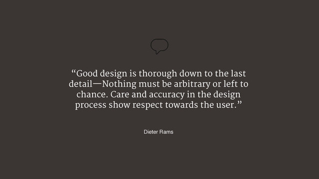 “Good design is thorough down to the last
detail—Nothing must be arbitrary or left to
chance. Care and accuracy in the design
process show respect towards the user.”

Dieter Rams
