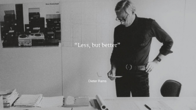 “Less, but better”
Dieter Rams
