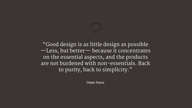 “Good design is as little design as possible
—Less, but better— because it concentrates
on the essential aspects, and the products
are not burdened with non-essentials. Back
to purity, back to simplicity.”
Dieter Rams
