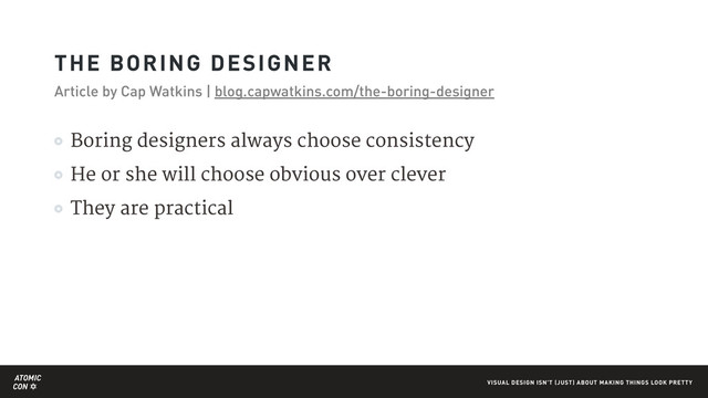 ATOMIC
CON VISUAL DESIGN ISN'T (JUST) ABOUT MAKING THINGS LOOK PRETTY
Boring designers always choose consistency

He or she will choose obvious over clever

They are practical
THE BORING DESIGNER
Article by Cap Watkins | blog.capwatkins.com/the-boring-designer
