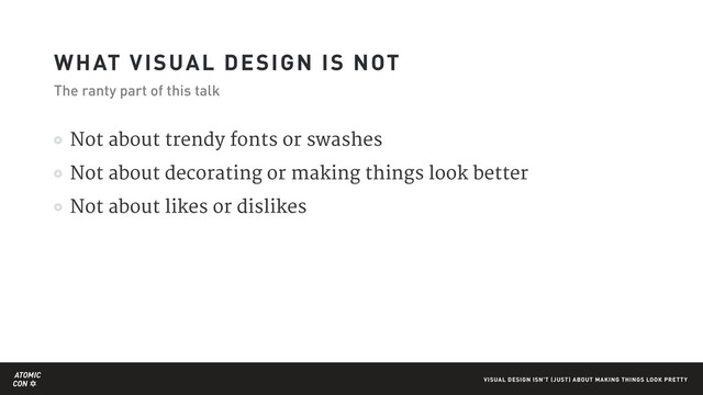 ATOMIC
CON VISUAL DESIGN ISN'T (JUST) ABOUT MAKING THINGS LOOK PRETTY
Not about trendy fonts or swashes

Not about decorating or making things look better

Not about likes or dislikes
WHAT VISUAL DESIGN IS NOT
The ranty part of this talk
