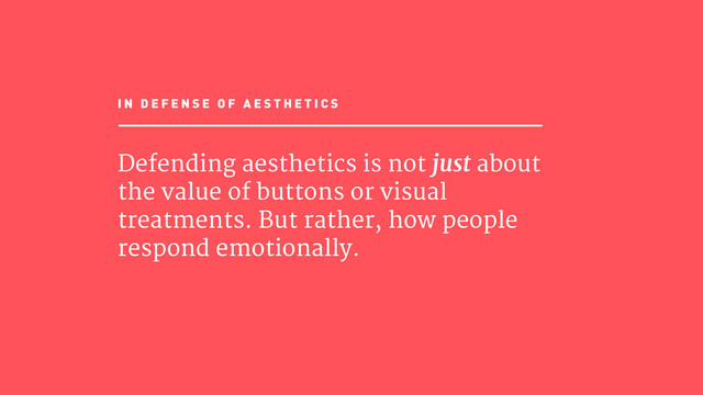 Defending aesthetics is not just about
the value of buttons or visual
treatments. But rather, how people
respond emotionally.
I N D E F E N S E O F A E S T H E T I C S
