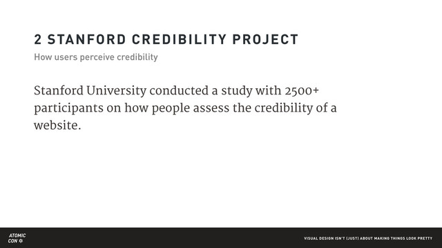 ATOMIC
CON VISUAL DESIGN ISN'T (JUST) ABOUT MAKING THINGS LOOK PRETTY
2 STANFORD CREDIBILITY PROJECT
How users perceive credibility
Stanford University conducted a study with 2500+
participants on how people assess the credibility of a
website.
