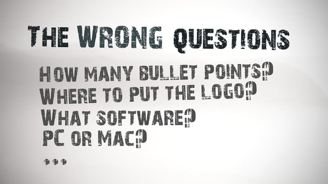 The WRONG questions
How many bullet points?
Where to put the logo?
What software?
PC or Mac?
...
