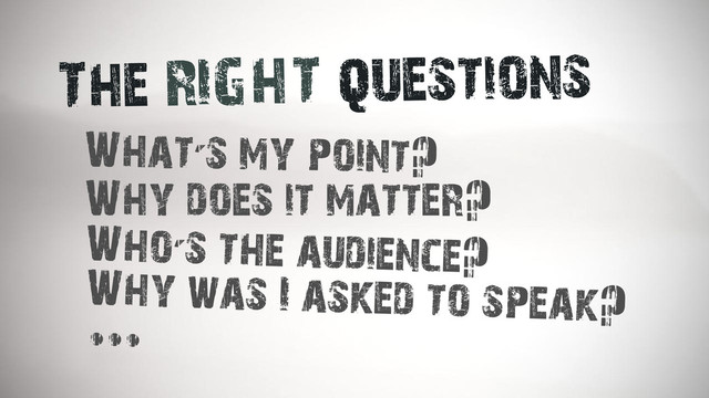 The RIGHT questions
What's my point?
Why does it matter?
Who's the audience?
Why was I asked to speak?
...
