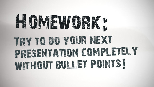 Homework:
Try to do your next
presentation completely
without bullet points!
