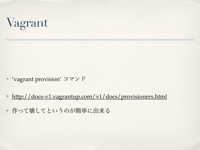 Vagrant
✤ ‘vagrant provision’ ίϚϯυ
✤ http://docs-v1.vagrantup.com/v1/docs/provisioners.html
✤ ࡞ͬͯյͯ͠ͱ͍͏ͷ͕؆୯ʹग़དྷΔ
