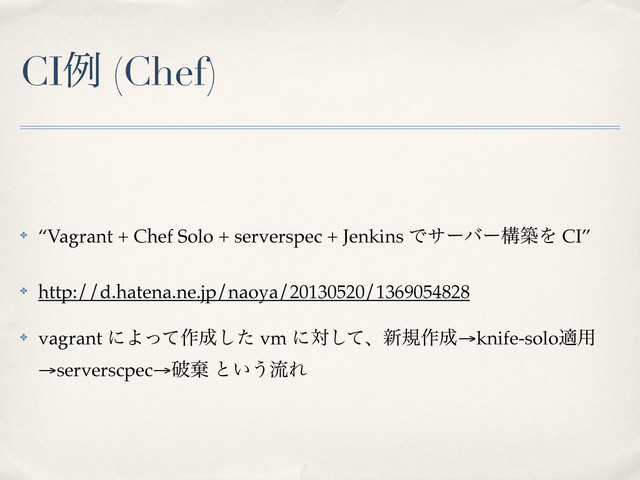 CIྫ (Chef)
✤ “Vagrant + Chef Solo + serverspec + Jenkins ͰαʔόʔߏஙΛ CI”
✤ http://d.hatena.ne.jp/naoya/20130520/1369054828
✤ vagrant ʹΑͬͯ࡞੒ͨ͠ vm ʹରͯ͠ɺ৽ن࡞੒→knife-soloద༻
→serverscpec→ഁغ ͱ͍͏ྲྀΕ
