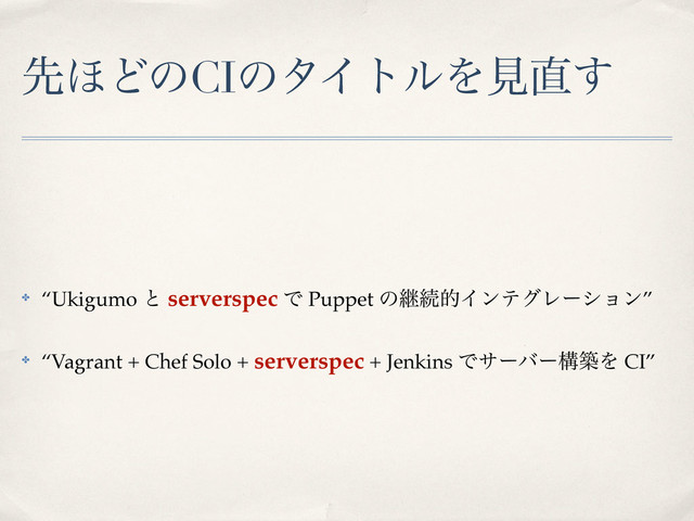 ઌ΄ͲͷCIͷλΠτϧΛݟ௚͢
✤ “Ukigumo ͱ serverspec Ͱ Puppet ͷܧଓతΠϯςάϨʔγϣϯ”
✤ “Vagrant + Chef Solo + serverspec + Jenkins ͰαʔόʔߏஙΛ CI”
