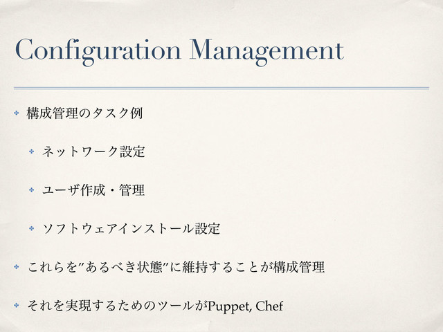 Configuration Management
✤ ߏ੒؅ཧͷλεΫྫ
✤ ωοτϫʔΫઃఆ
✤ Ϣʔβ࡞੒ɾ؅ཧ
✤ ιϑτ΢ΣΞΠϯετʔϧઃఆ
✤ ͜ΕΒΛ”͋Δ΂͖ঢ়ଶ”ʹҡ࣋͢Δ͜ͱ͕ߏ੒؅ཧ
✤ ͦΕΛ࣮ݱ͢ΔͨΊͷπʔϧ͕Puppet, Chef
