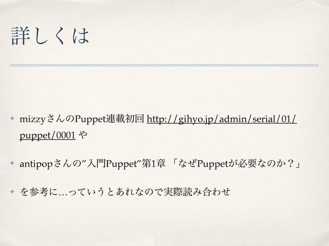 ৄ͘͠͸
✤ mizzy͞ΜͷPuppet࿈ࡌॳճ http://gihyo.jp/admin/serial/01/
puppet/0001 ΍
✤ antipop͞Μͷ”ೖ໳Puppet”ୈ1ষ ʮͳͥPuppet͕ඞཁͳͷ͔ʁʯ
✤ Λࢀߟʹ…͍ͬͯ͏ͱ͋ΕͳͷͰ࣮ࡍಡΈ߹Θͤ
