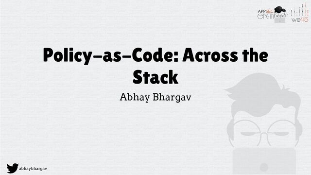 abhaybhargav
Policy-as-Code: Across the
Stack
Abhay Bhargav
