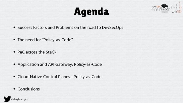 abhaybhargav
Agenda
• Success Factors and Problems on the road to DevSecOps
• The need for “Policy-as-Code”
• PaC across the StaCk
• Application and API Gateway: Policy-as-Code
• Cloud-Native Control Planes - Policy-as-Code
• Conclusions
