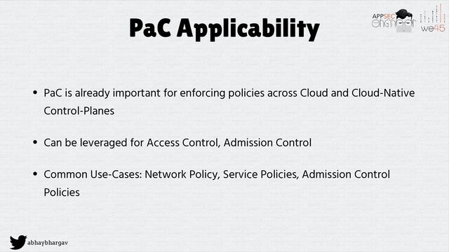 abhaybhargav
PaC Applicability
• PaC is already important for enforcing policies across Cloud and Cloud-Native
Control-Planes


• Can be leveraged for Access Control, Admission Control


• Common Use-Cases: Network Policy, Service Policies, Admission Control
Policies
