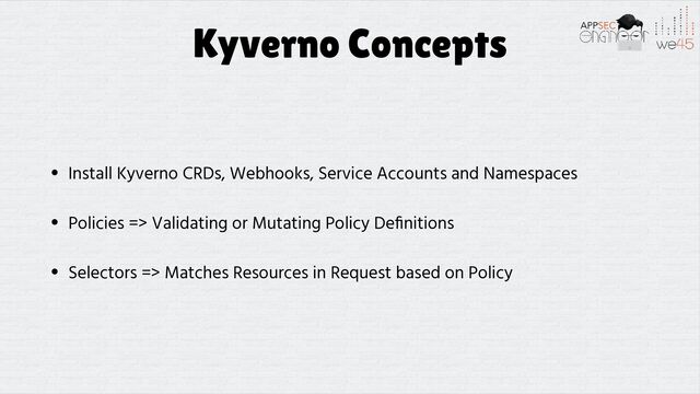 Kyverno Concepts
• Install Kyverno CRDs, Webhooks, Service Accounts and Namespaces


• Policies => Validating or Mutating Policy De
fi
nitions


• Selectors => Matches Resources in Request based on Policy
