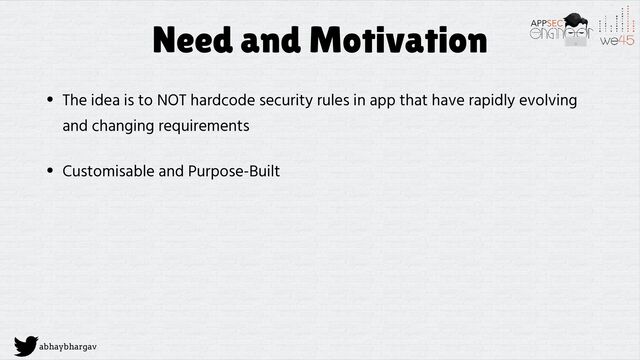 abhaybhargav
Need and Motivation
• The idea is to NOT hardcode security rules in app that have rapidly evolving
and changing requirements
• Customisable and Purpose-Built
