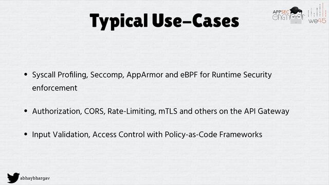 abhaybhargav
Typical Use-Cases
• Syscall Pro
fi
ling, Seccomp, AppArmor and eBPF for Runtime Security
enforcement


• Authorization, CORS, Rate-Limiting, mTLS and others on the API Gateway


• Input Validation, Access Control with Policy-as-Code Frameworks
