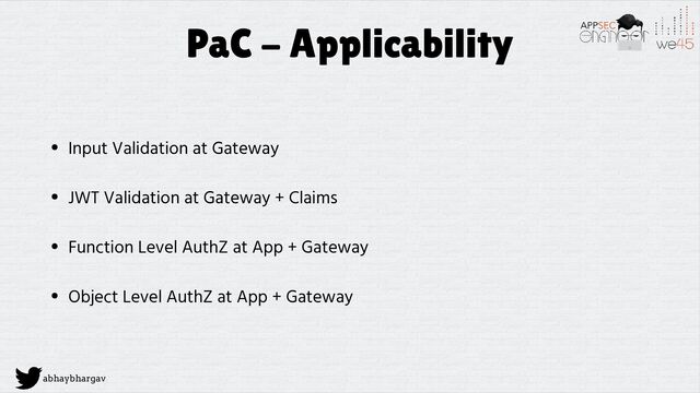 abhaybhargav
PaC - Applicability
• Input Validation at Gateway
• JWT Validation at Gateway + Claims
• Function Level AuthZ at App + Gateway
• Object Level AuthZ at App + Gateway
