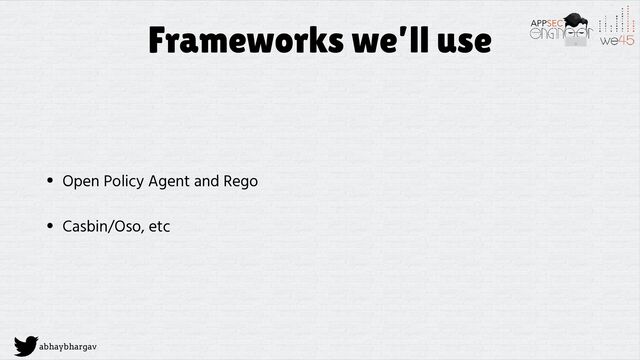 abhaybhargav
Frameworks we’ll use
• Open Policy Agent and Rego


• Casbin/Oso, etc
