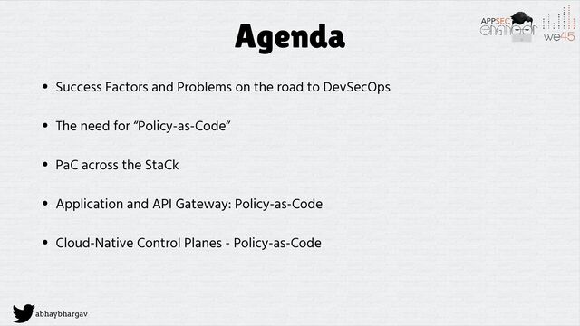 abhaybhargav
Agenda
• Success Factors and Problems on the road to DevSecOps
• The need for “Policy-as-Code”
• PaC across the StaCk
• Application and API Gateway: Policy-as-Code
• Cloud-Native Control Planes - Policy-as-Code
