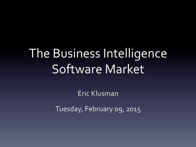 The	  Business	  Intelligence	  
Software	  Market	  
Eric	  Klusman	  
Tuesday,	  February	  09,	  2015	  
