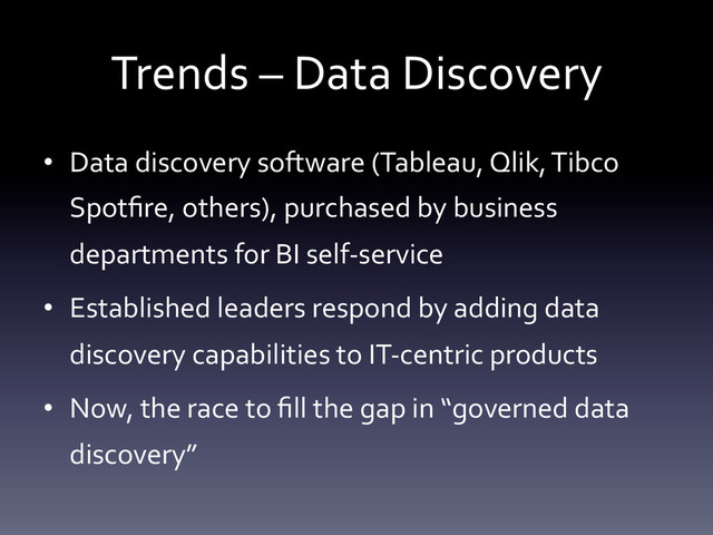 Trends	  –	  Data	  Discovery	  
•  Data	  discovery	  software	  (Tableau,	  Qlik,	  Tibco	  
Spotﬁre,	  others),	  purchased	  by	  business	  
departments	  for	  BI	  self-­‐service	  
•  Established	  leaders	  respond	  by	  adding	  data	  
discovery	  capabilities	  to	  IT-­‐centric	  products	  
•  Now,	  the	  race	  to	  ﬁll	  the	  gap	  in	  “governed	  data	  
discovery”	  
