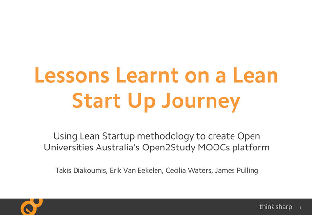 1
Lessons Learnt on a Lean
Start Up Journey
Using Lean Startup methodology to create Open
Universities Australia's Open2Study MOOCs platform
Takis Diakoumis, Erik Van Eekelen, Cecilia Waters, James Pulling
