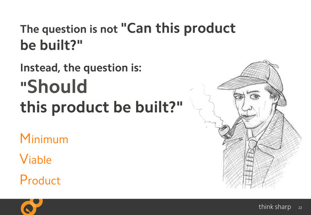 22
Minimum
Viable
Product
The question is not "Can this product
be built?"
Instead, the question is:
"Should
this product be built?"
