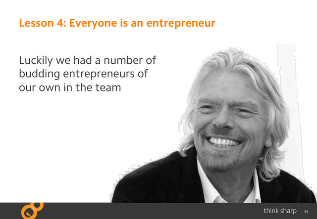 34
Lesson 4: Everyone is an entrepreneur
Luckily we had a number of
budding entrepreneurs of
our own in the team
