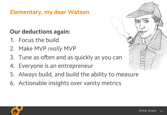 43
Elementary, my dear Watson
Our deductions again:
1.  Focus the build
2.  Make MVP really MVP
3.  Tune as often and as quickly as you can
4.  Everyone is an entrepreneur
5.  Always build, and build the ability to measure
6.  Actionable insights over vanity metrics
