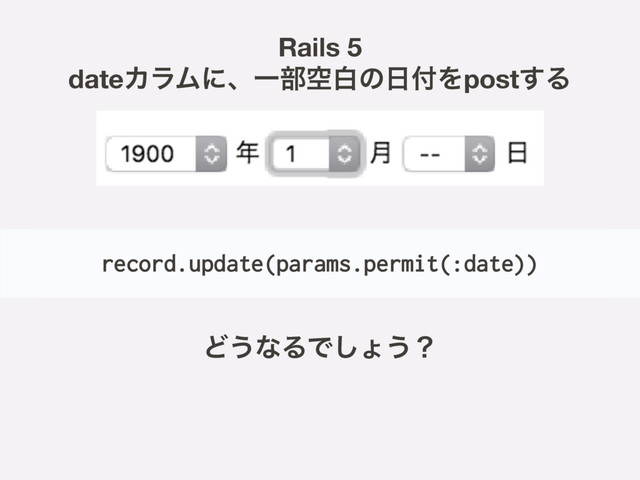 Rails 5
dateΧϥϜʹɺҰ෦ۭനͷ೔෇Λpost͢Δ
Ͳ͏ͳΔͰ͠ΐ͏ʁ
record.update(params.permit(:date))
