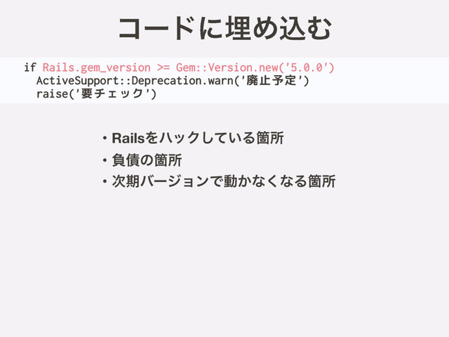 if Rails.gem_version >= Gem::Version.new('5.0.0')
ActiveSupport::Deprecation.warn('廃止予定')
raise('要チェック')
ίʔυʹຒΊࠐΉ
ɾRailsΛϋοΫ͍ͯ͠ΔՕॴ
ɾෛ࠴ͷՕॴ
ɾ࣍ظόʔδϣϯͰಈ͔ͳ͘ͳΔՕॴ
