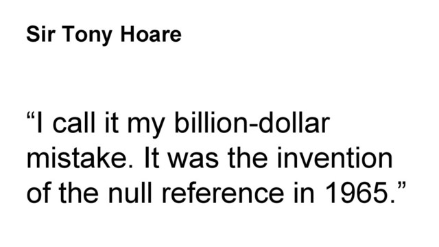 Sir Tony Hoare
“I call it my billion-dollar
mistake. It was the invention
of the null reference in 1965.”
