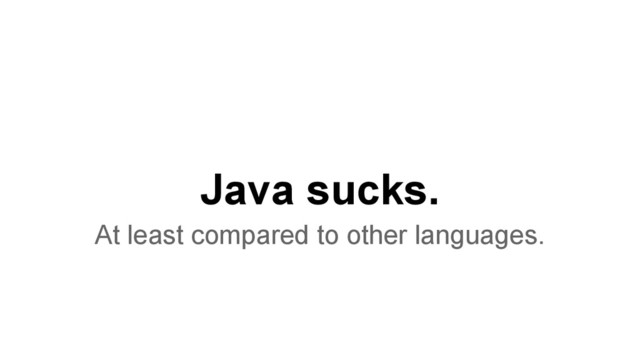 Java sucks.
At least compared to other languages.
